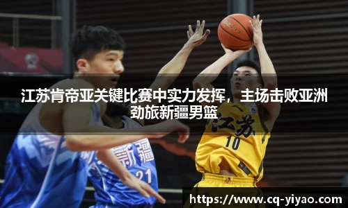 江苏肯帝亚关键比赛中实力发挥，主场击败亚洲劲旅新疆男篮