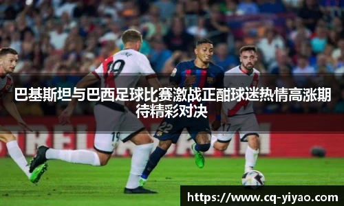 巴基斯坦与巴西足球比赛激战正酣球迷热情高涨期待精彩对决