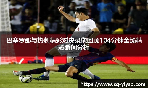 巴塞罗那与热刺精彩对决录像回顾104分钟全场精彩瞬间分析