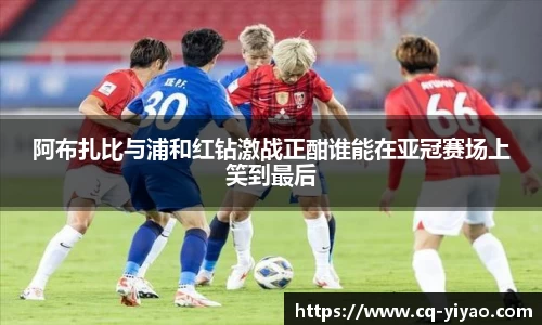 阿布扎比与浦和红钻激战正酣谁能在亚冠赛场上笑到最后