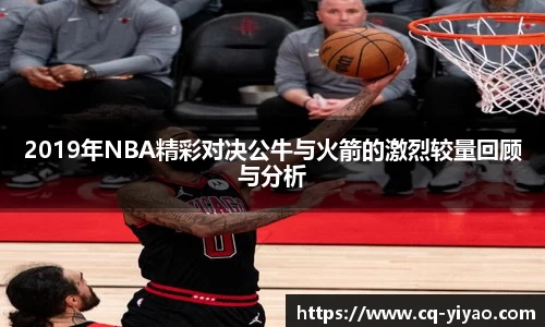 2019年NBA精彩对决公牛与火箭的激烈较量回顾与分析