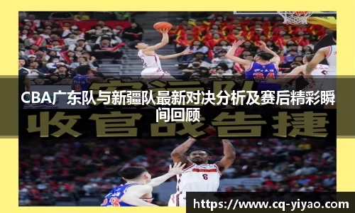 CBA广东队与新疆队最新对决分析及赛后精彩瞬间回顾