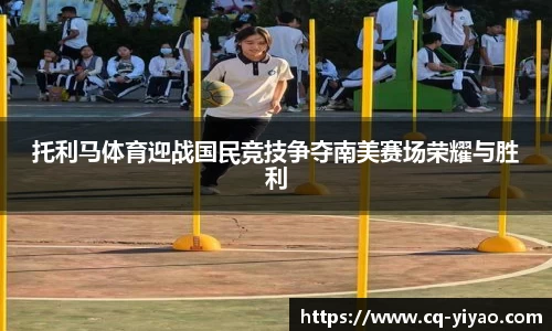 托利马体育迎战国民竞技争夺南美赛场荣耀与胜利