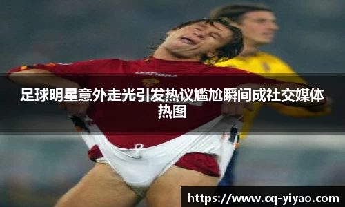 足球明星意外走光引发热议尴尬瞬间成社交媒体热图