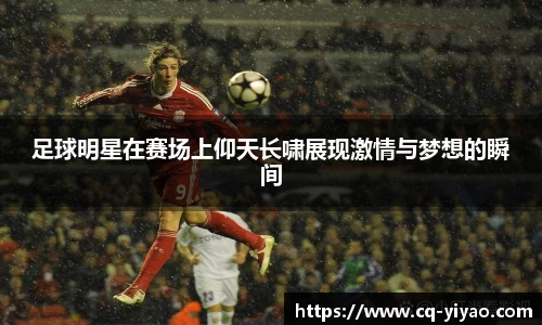 足球明星在赛场上仰天长啸展现激情与梦想的瞬间