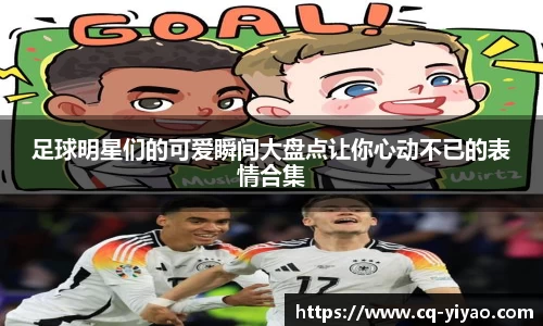 足球明星们的可爱瞬间大盘点让你心动不已的表情合集