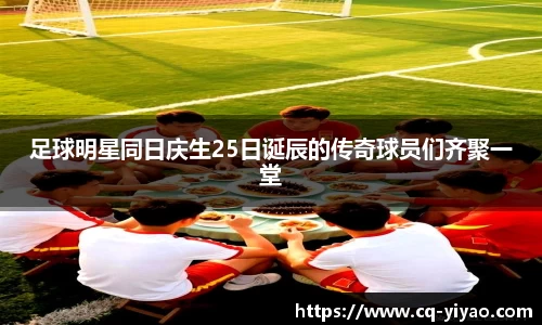 足球明星同日庆生25日诞辰的传奇球员们齐聚一堂